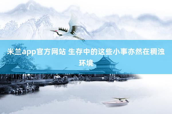 米兰app官方网站 生存中的这些小事亦然在稠浊环境