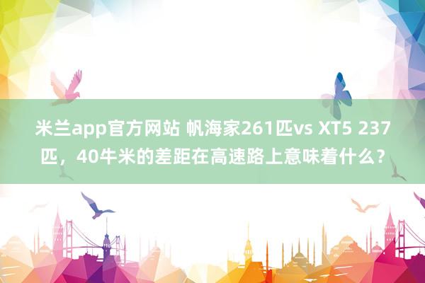 米兰app官方网站 帆海家261匹vs XT5 237匹，40牛米的差距在高速路上意味着什么？