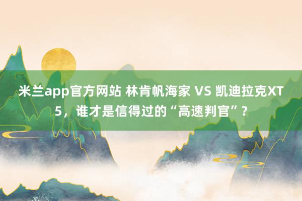 米兰app官方网站 林肯帆海家 VS 凯迪拉克XT5，谁才是信得过的“高速判官”？