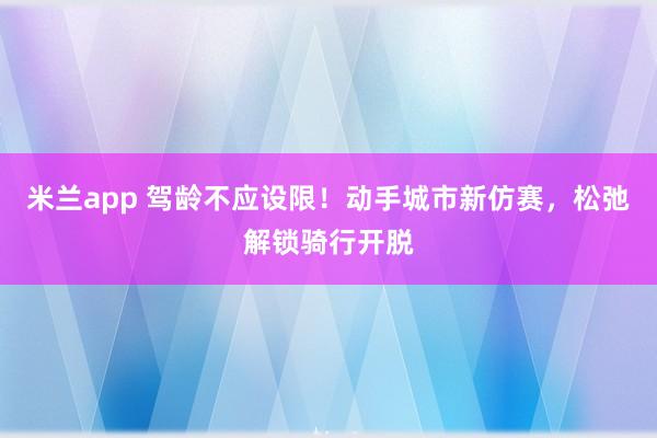 米兰app 驾龄不应设限！动手城市新仿赛，松弛解锁骑行开脱