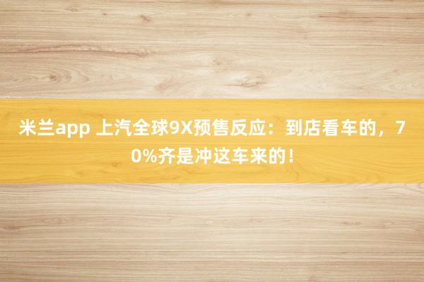 米兰app 上汽全球9X预售反应：到店看车的，70%齐是冲这车来的！