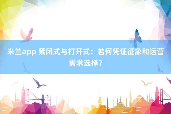 米兰app 紧闭式与打开式：若何凭证征象和运营需求选择？