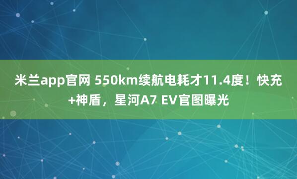 米兰app官网 550km续航电耗才11.4度！快充+神盾，星河A7 EV官图曝光
