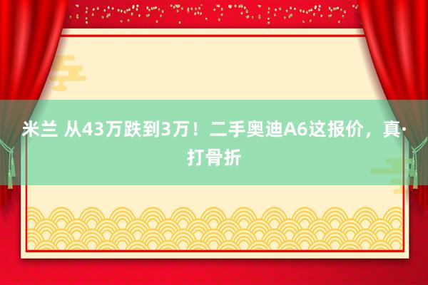 米兰 从43万跌到3万！二手奥迪A6这报价，真·打骨折