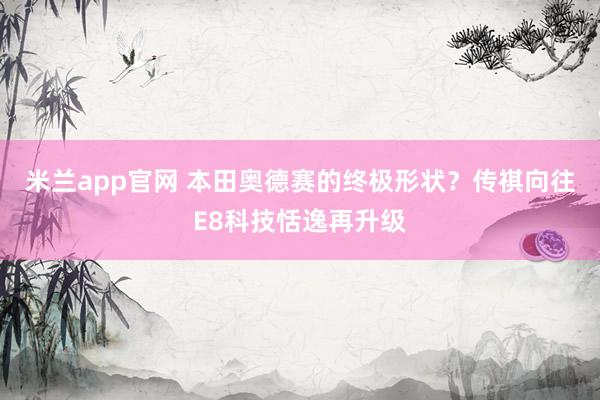 米兰app官网 本田奥德赛的终极形状？传祺向往E8科技恬逸再升级
