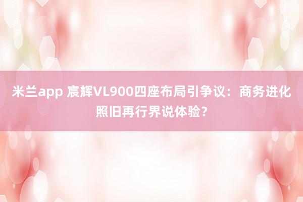 米兰app 宸辉VL900四座布局引争议：商务进化照旧再行界说体验？