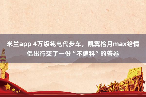 米兰app 4万级纯电代步车，凯翼拾月max给情侣出行交了一份“不偏科”的答卷