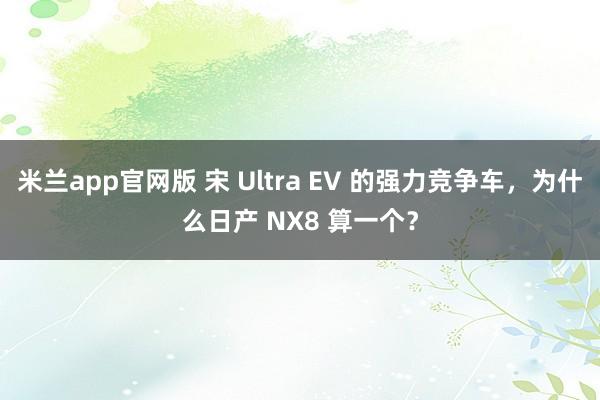 米兰app官网版 宋 Ultra EV 的强力竞争车，为什么日产 NX8 算一个？