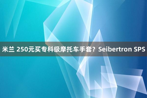 米兰 250元买专科级摩托车手套？Seibertron SPS