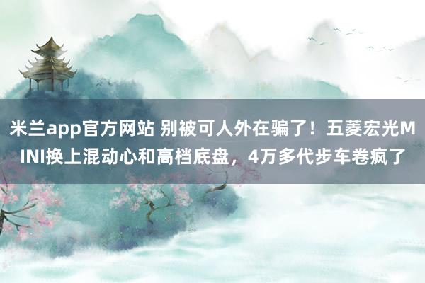米兰app官方网站 别被可人外在骗了！五菱宏光MINI换上混动心和高档底盘，4万多代步车卷疯了