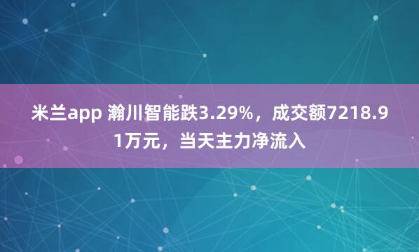 米兰app 瀚川智能跌3.29%，成交额7218.91万元，当天主力净流入