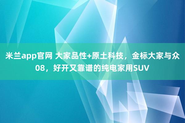 米兰app官网 大家品性+原土科技，金标大家与众08，好开又靠谱的纯电家用SUV