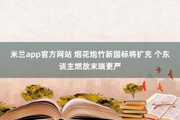米兰app官方网站 烟花炮竹新国标将扩充 个东谈主燃放末端更严