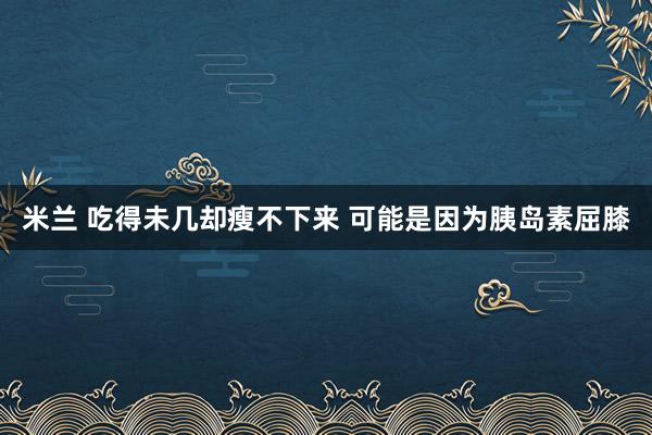 米兰 吃得未几却瘦不下来 可能是因为胰岛素屈膝