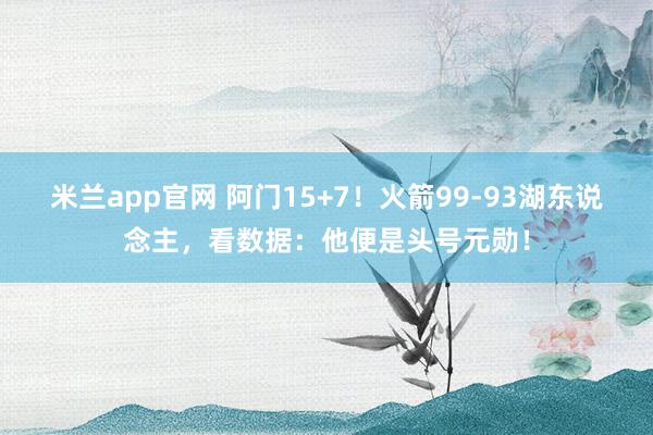 米兰app官网 阿门15+7！火箭99-93湖东说念主，看数据：他便是头号元勋！