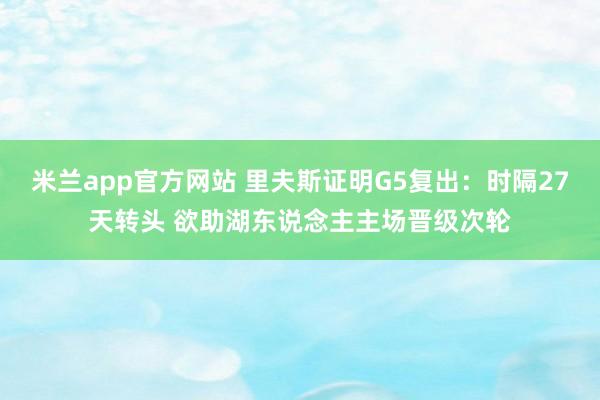 米兰app官方网站 里夫斯证明G5复出：时隔27天转头 欲助湖东说念主主场晋级次轮