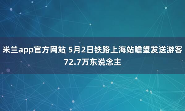 米兰app官方网站 5月2日铁路上海站瞻望发送游客72.7万东说念主