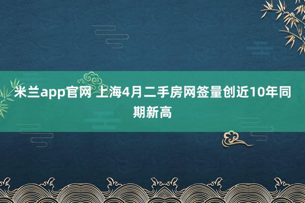 米兰app官网 上海4月二手房网签量创近10年同期新高