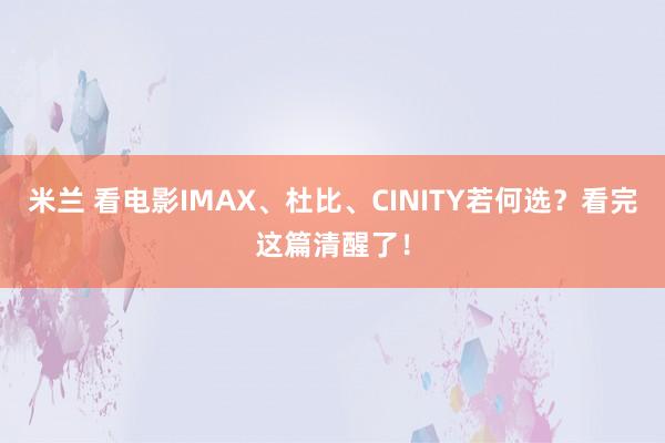 米兰 看电影IMAX、杜比、CINITY若何选？看完这篇清醒了！