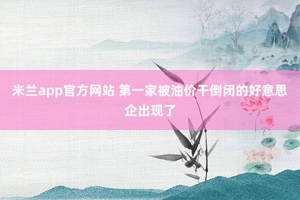 米兰app官方网站 第一家被油价干倒闭的好意思企出现了