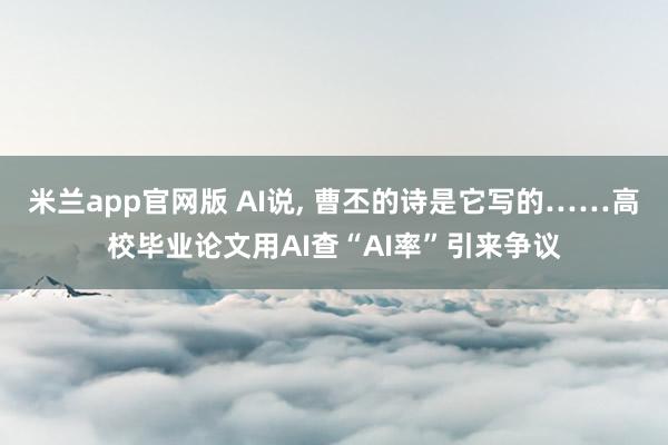 米兰app官网版 AI说, 曹丕的诗是它写的……高校毕业论文用AI查“AI率”引来争议