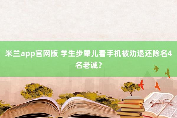 米兰app官网版 学生步辇儿看手机被劝退还除名4名老诚？