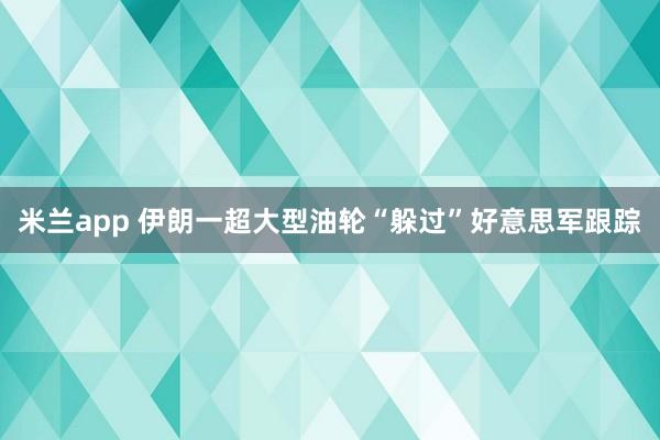 米兰app 伊朗一超大型油轮“躲过”好意思军跟踪