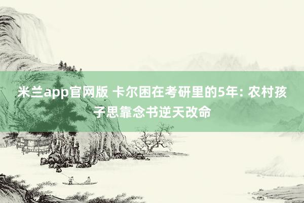 米兰app官网版 卡尔困在考研里的5年: 农村孩子思靠念书逆天改命