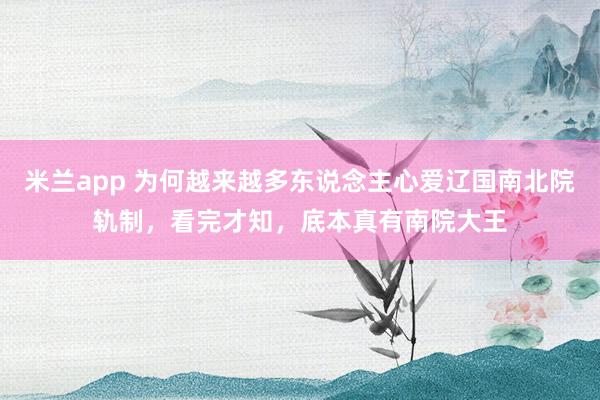 米兰app 为何越来越多东说念主心爱辽国南北院轨制，看完才知，底本真有南院大王