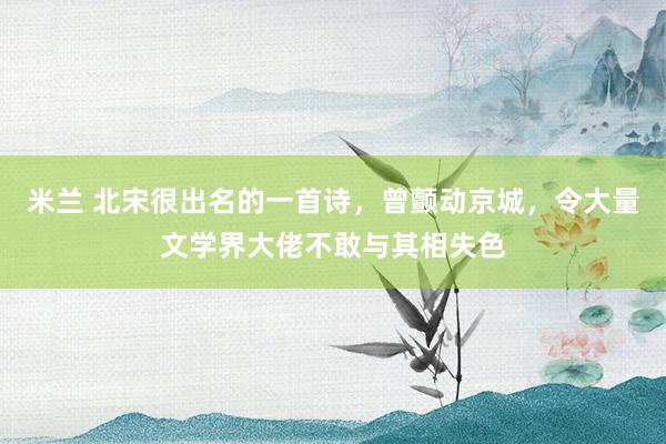 米兰 北宋很出名的一首诗，曾颤动京城，令大量文学界大佬不敢与其相失色