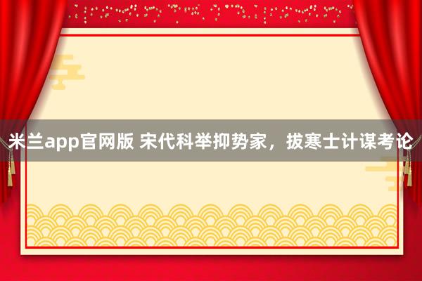 米兰app官网版 宋代科举抑势家，拔寒士计谋考论