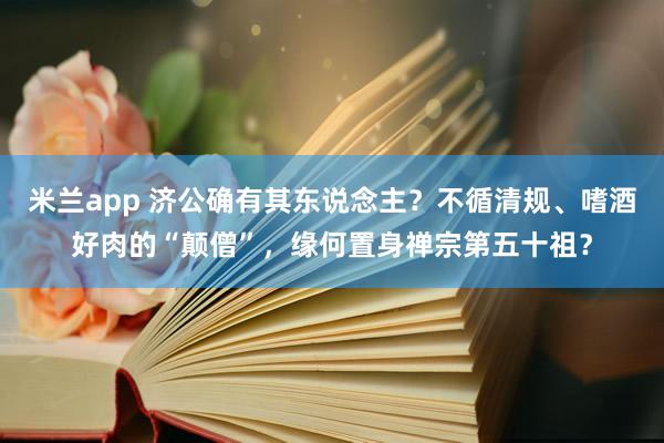 米兰app 济公确有其东说念主？不循清规、嗜酒好肉的“颠僧”，缘何置身禅宗第五十祖？