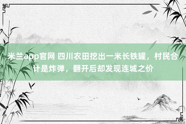 米兰app官网 四川农田挖出一米长铁罐，村民合计是炸弹，翻开后却发现连城之价