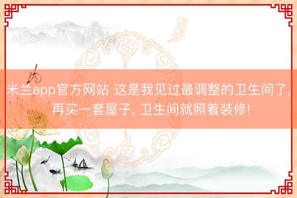 米兰app官方网站 这是我见过最调整的卫生间了, 再买一套屋子, 卫生间就照着装修!