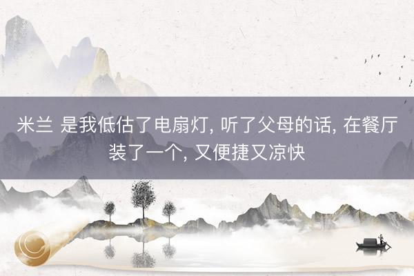 米兰 是我低估了电扇灯, 听了父母的话, 在餐厅装了一个, 又便捷又凉快