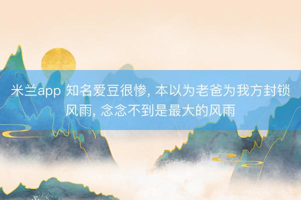 米兰app 知名爱豆很惨, 本以为老爸为我方封锁风雨, 念念不到是最大的风雨