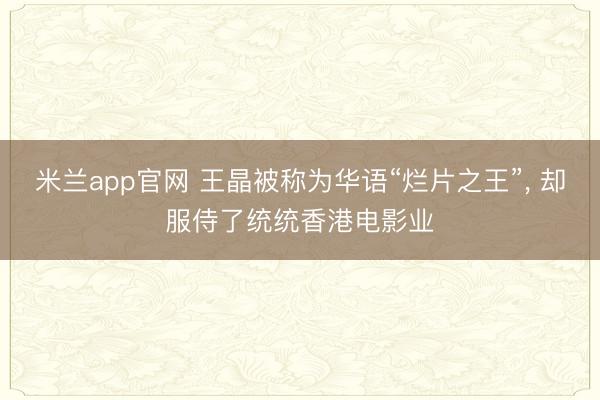 米兰app官网 王晶被称为华语“烂片之王”, 却服侍了统统香港电影业