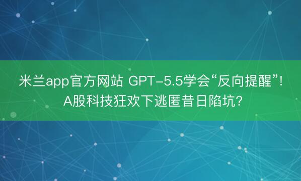 米兰app官方网站 GPT-5.5学会“反向提醒”! A股科技狂欢下逃匿昔日陷坑?