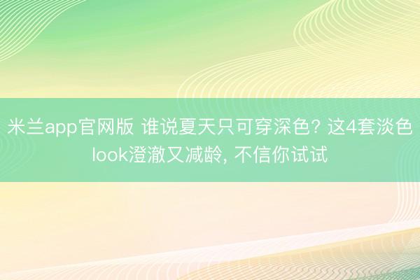 米兰app官网版 谁说夏天只可穿深色? 这4套淡色look澄澈又减龄，<a href=