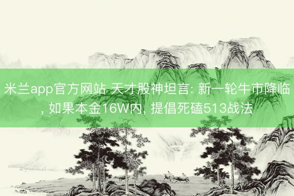 米兰app官方网站 天才股神坦言: 新一轮牛市降临， 如果本金16W内， 提倡死磕513战法