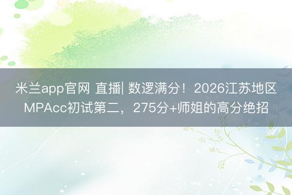 米兰app官网 直播| 数逻满分！2026江苏地区MPAcc初试第二，275分+师姐的高分绝招
