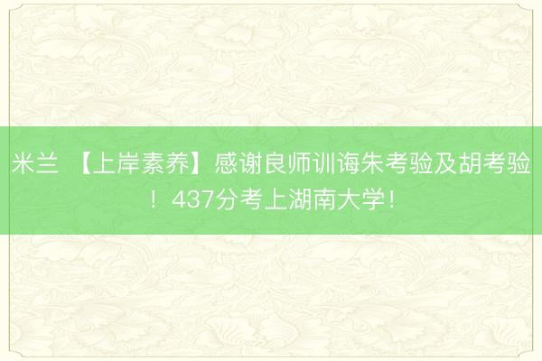 米兰 【上岸素养】感谢良师训诲朱考验及胡考验！437分考上湖南大学！