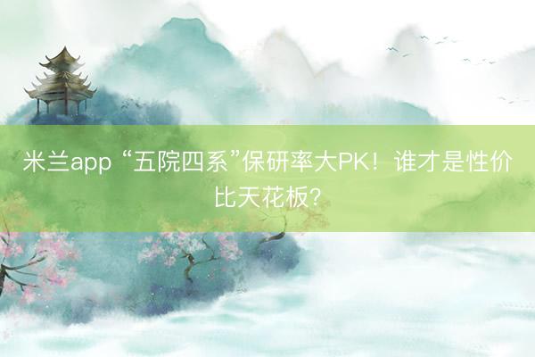 米兰app “五院四系”保研率大PK！谁才是性价比天花板？