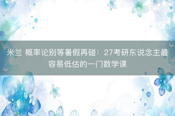 米兰 概率论别等暑假再碰：27考研东说念主最容易低估的一门数学课