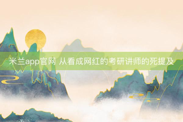 米兰app官网 从看成网红的考研讲师的死提及