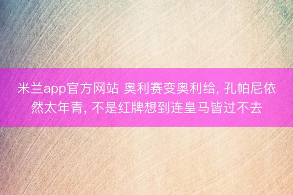 米兰app官方网站 奥利赛变奥利给， 孔帕尼依然太年青， 不是红牌想到连皇马皆过不去