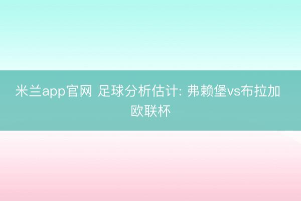 米兰app官网 足球分析估计: 弗赖堡vs布拉加 欧联杯