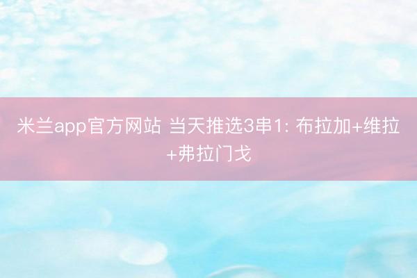 米兰app官方网站 当天推选3串1: 布拉加+维拉+弗拉门戈