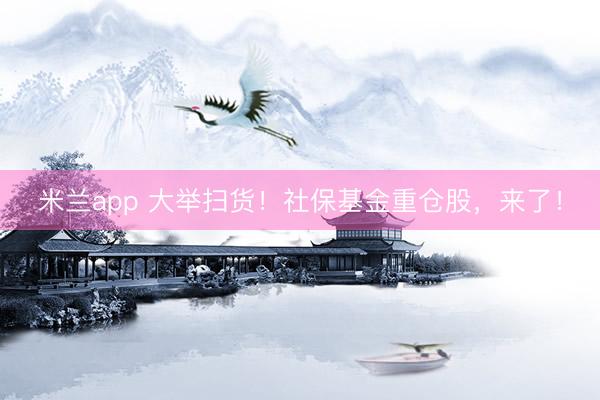 米兰app 大举扫货！社保基金重仓股，来了！