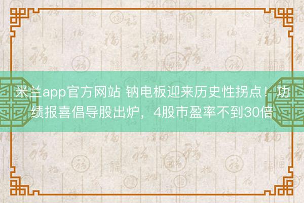 米兰app官方网站 钠电板迎来历史性拐点！功绩报喜倡导股出炉，4股市盈率不到30倍